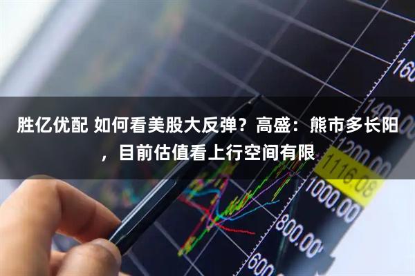 胜亿优配 如何看美股大反弹？高盛：熊市多长阳，目前估值看上行空间有限