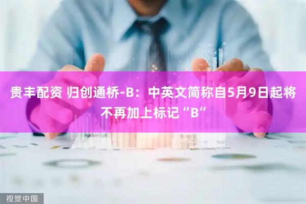 贵丰配资 归创通桥-B：中英文简称自5月9日起将不再加上标记“B”