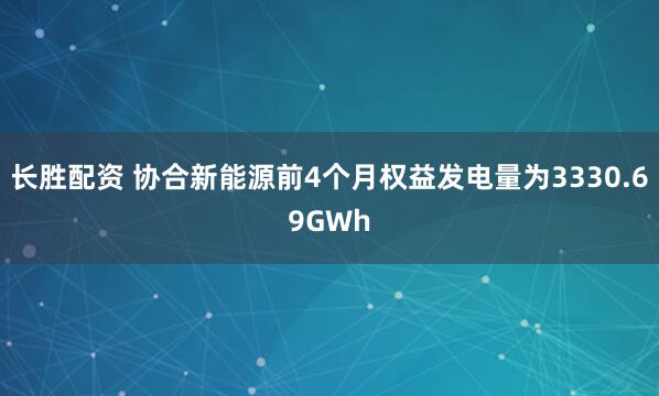 长胜配资 协合新能源前4个月权益发电量为3330.69GWh