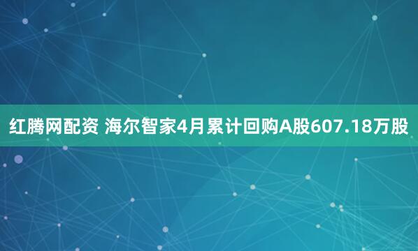 红腾网配资 海尔智家4月累计回购A股607.18万股