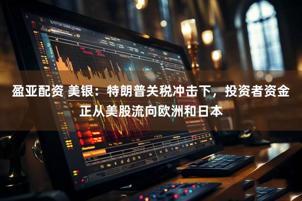 盈亚配资 美银：特朗普关税冲击下，投资者资金正从美股流向欧洲和日本