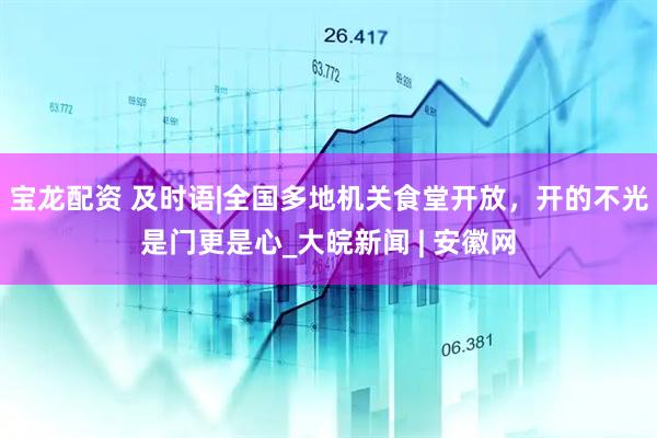 宝龙配资 及时语|全国多地机关食堂开放，开的不光是门更是心_大皖新闻 | 安徽网