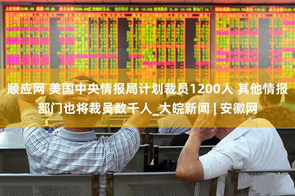 顺应网 美国中央情报局计划裁员1200人 其他情报部门也将裁员数千人_大皖新闻 | 安徽网