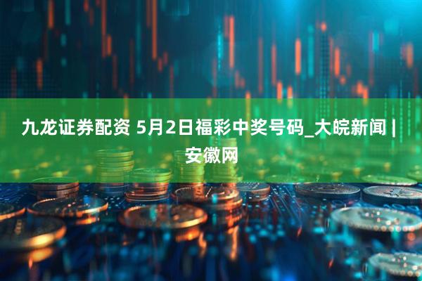 九龙证券配资 5月2日福彩中奖号码_大皖新闻 | 安徽网