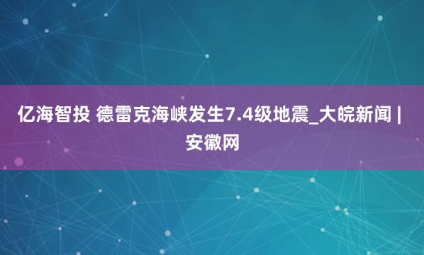 亿海智投 德雷克海峡发生7.4级地震_大皖新闻 | 安徽网