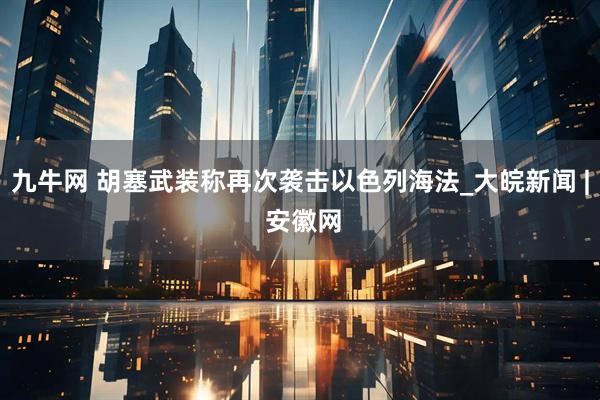 九牛网 胡塞武装称再次袭击以色列海法_大皖新闻 | 安徽网