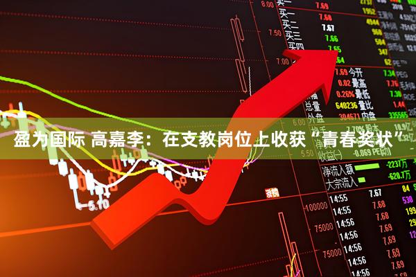 盈为国际 高嘉李：在支教岗位上收获“青春奖状”