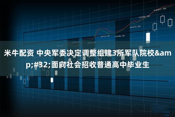米牛配资 中央军委决定调整组建3所军队院校&#32;面向社会招收普通高中毕业生