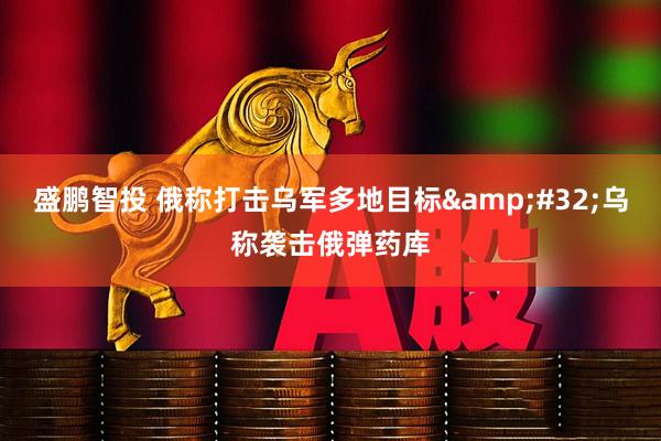 盛鹏智投 俄称打击乌军多地目标&#32;乌称袭击俄弹药库