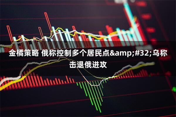金橘策略 俄称控制多个居民点&#32;乌称击退俄进攻