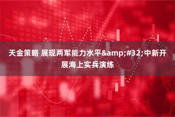 天金策略 展现两军能力水平&#32;中新开展海上实兵演练