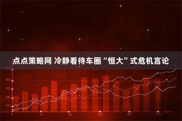 点点策略网 冷静看待车圈“恒大”式危机言论