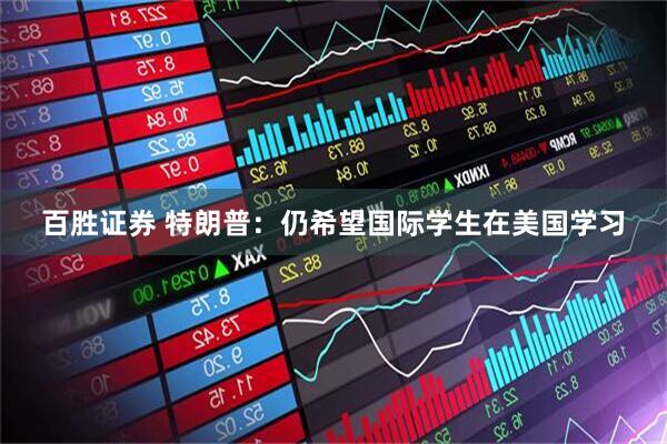 百胜证券 特朗普：仍希望国际学生在美国学习