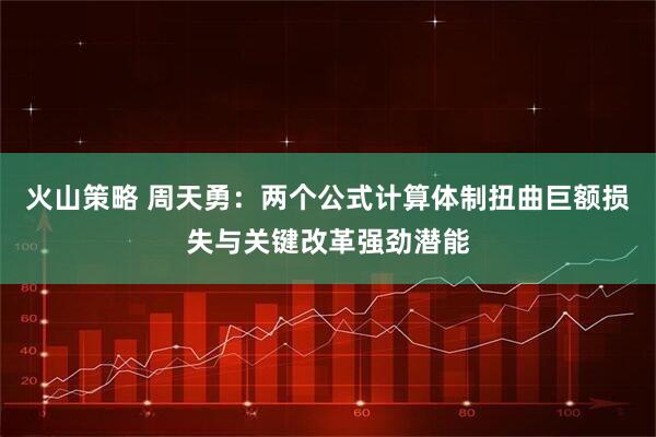 火山策略 周天勇：两个公式计算体制扭曲巨额损失与关键改革强劲潜能