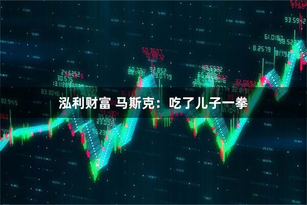 泓利财富 马斯克：吃了儿子一拳