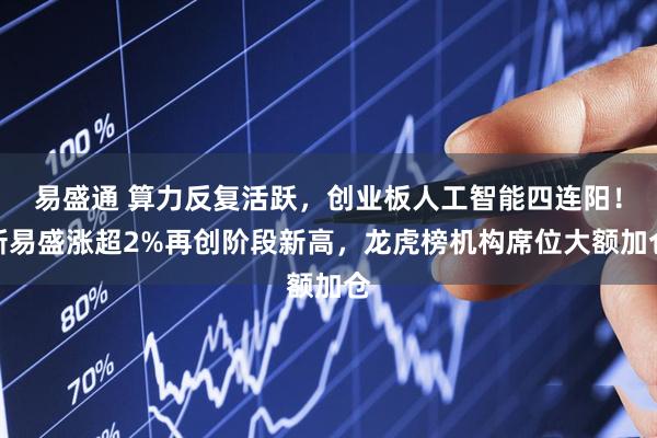 易盛通 算力反复活跃，创业板人工智能四连阳！新易盛涨超2%再创阶段新高，龙虎榜机构席位大额加仓