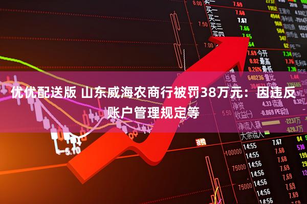 优优配送版 山东威海农商行被罚38万元：因违反账户管理规定等