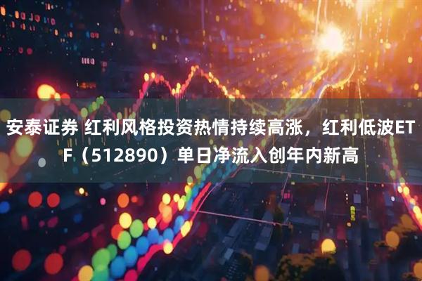 安泰证券 红利风格投资热情持续高涨，红利低波ETF（512890）单日净流入创年内新高