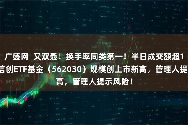 广盛网  又双叒！换手率同类第一！半日成交额超1亿元，信创ETF基金（562030）规模创上市新高，管理人提示风险！