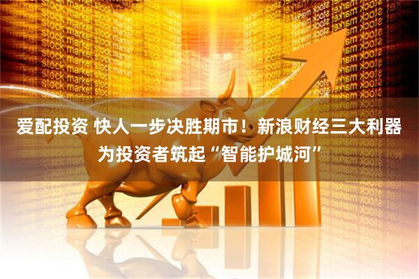 爱配投资 快人一步决胜期市！新浪财经三大利器为投资者筑起“智能护城河”