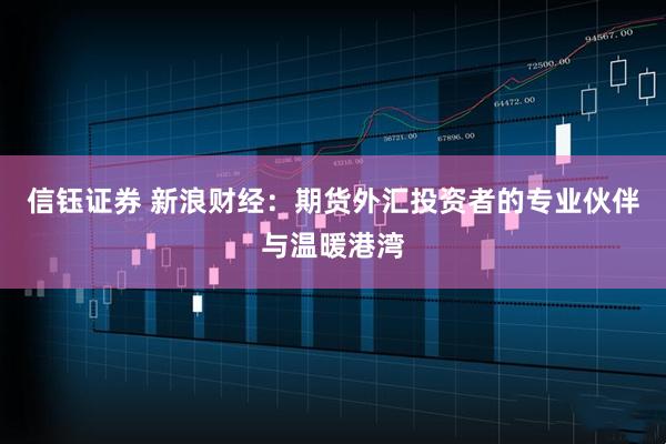 信钰证券 新浪财经：期货外汇投资者的专业伙伴与温暖港湾