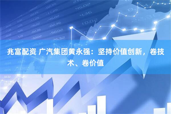 兆富配资 广汽集团黄永强：坚持价值创新，卷技术、卷价值
