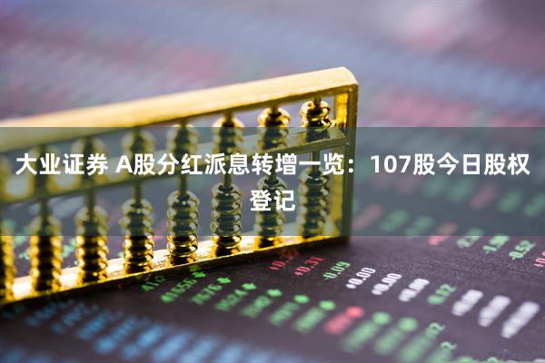大业证券 A股分红派息转增一览：107股今日股权登记
