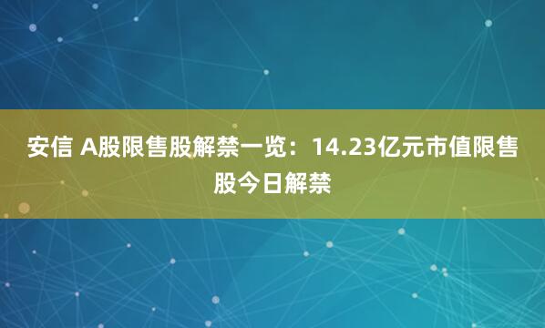 安信 A股限售股解禁一览：14.23亿元市值限售股今日解禁