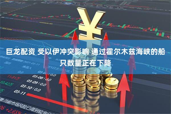 巨龙配资 受以伊冲突影响 通过霍尔木兹海峡的船只数量正在下降