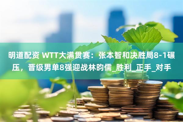明道配资 WTT大满贯赛：张本智和决胜局8-1碾压，晋级男单8强迎战林昀儒_胜利_正手_对手