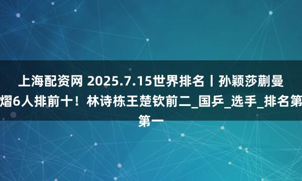 上海配资网 2025.7.15世界排名丨孙颖莎蒯曼陈熠6人排前十！林诗栋王楚钦前二_国乒_选手_排名第一