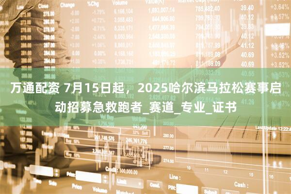 万通配资 7月15日起，2025哈尔滨马拉松赛事启动招募急救跑者_赛道_专业_证书