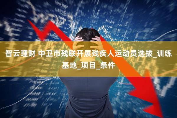 智云理财 中卫市残联开展残疾人运动员选拔_训练基地_项目_条件