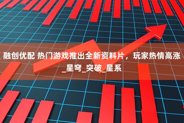 融创优配 热门游戏推出全新资料片，玩家热情高涨_星穹_突破_星系