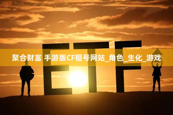 聚合财富 手游版CF租号网站_角色_生化_游戏
