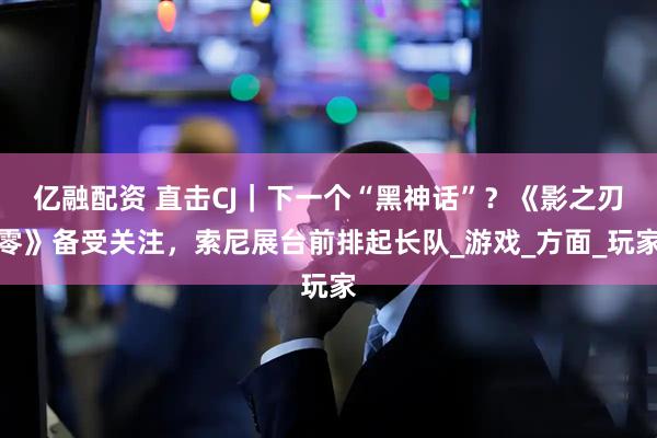 亿融配资 直击CJ｜下一个“黑神话”？《影之刃零》备受关注，索尼展台前排起长队_游戏_方面_玩家