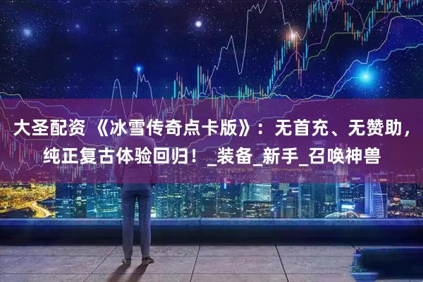 大圣配资 《冰雪传奇点卡版》：无首充、无赞助，纯正复古体验回归！_装备_新手_召唤神兽