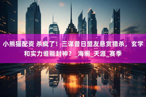 小熊猫配资 杀疯了！三谋昔日盟友悬赏猎杀，玄学和实力谁能封神？_海阁_天涯_赛季