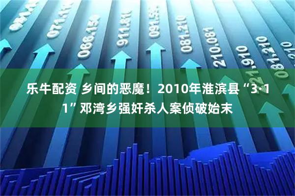 乐牛配资 乡间的恶魔！2010年淮滨县“3&#183;11”邓湾乡强奸杀人案侦破始末