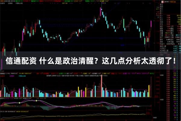 信通配资 什么是政治清醒？这几点分析太透彻了！