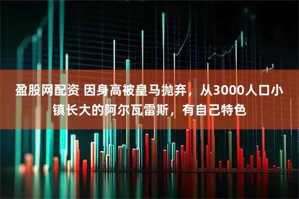 盈股网配资 因身高被皇马抛弃，从3000人口小镇长大的阿尔瓦雷斯，有自己特色