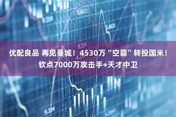 优配良品 再见曼城！4530万“空霸”转投国米！钦点7000万攻击手+天才中卫