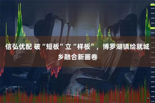 信弘优配 破“短板”立“样板”,博罗湖镇绘就城乡融合新画卷