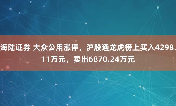 海陆证券 大众公用涨停,沪股通龙虎榜上买入4298.11万元,卖出6870.24万元