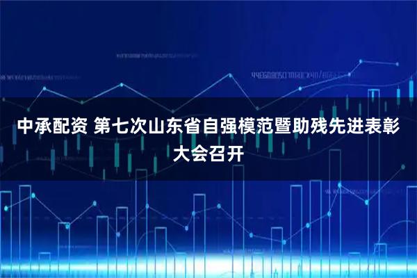 中承配资 第七次山东省自强模范暨助残先进表彰大会召开