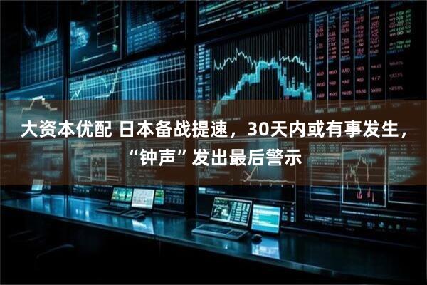 大资本优配 日本备战提速，30天内或有事发生，“钟声”发出最后警示