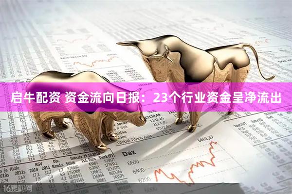 启牛配资 资金流向日报：23个行业资金呈净流出