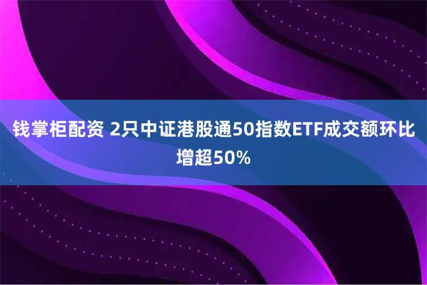 钱掌柜配资 2只中证港股通50指数ETF成交额环比增超50%