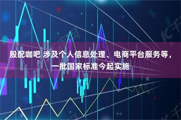 股配咖吧 涉及个人信息处理、电商平台服务等，一批国家标准今起实施