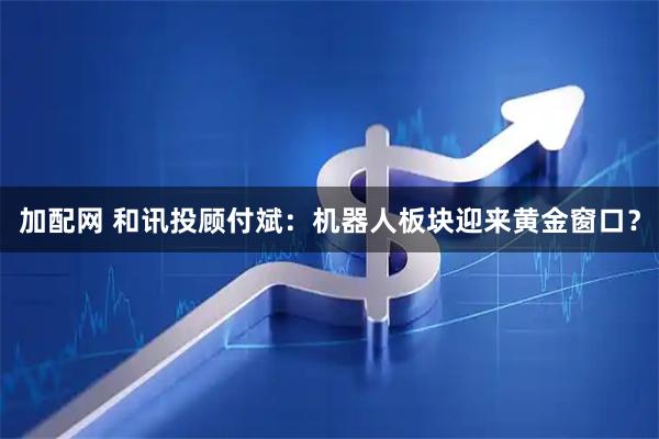 加配网 和讯投顾付斌：机器人板块迎来黄金窗口？